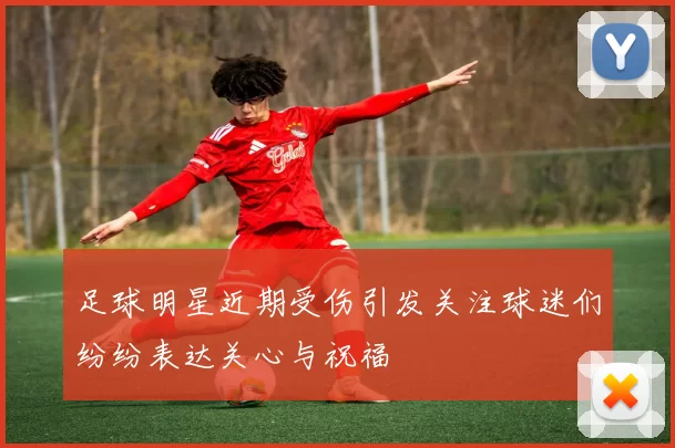 足球明星近期受伤引发关注球迷们纷纷表达关心与祝福
