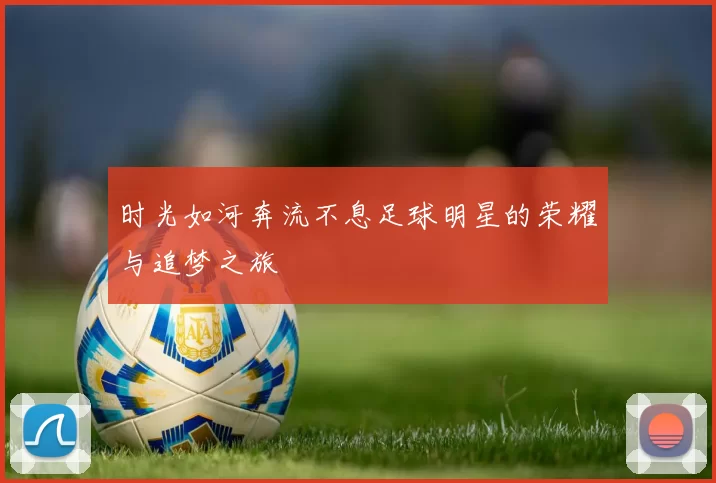 时光如河奔流不息足球明星的荣耀与追梦之旅