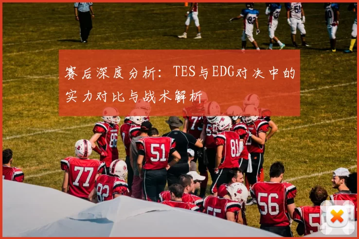 赛后深度分析：TES与EDG对决中的实力对比与战术解析