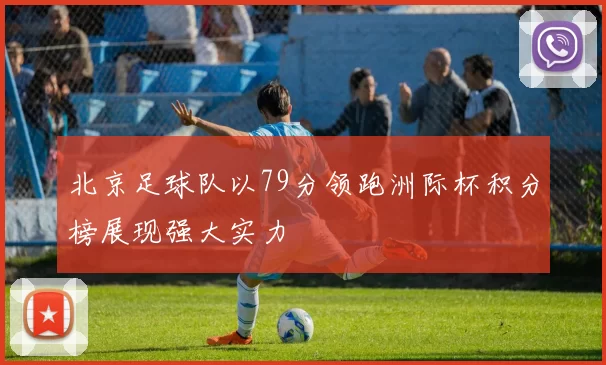 北京足球队以79分领跑洲际杯积分榜展现强大实力