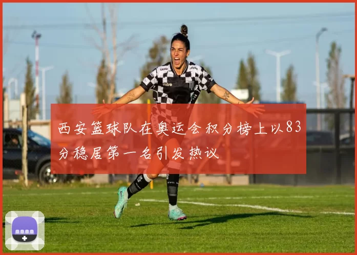 西安篮球队在奥运会积分榜上以83分稳居第一名引发热议