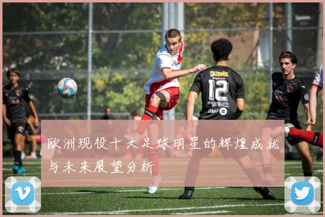 欧洲现役十大足球明星的辉煌成就与未来展望分析