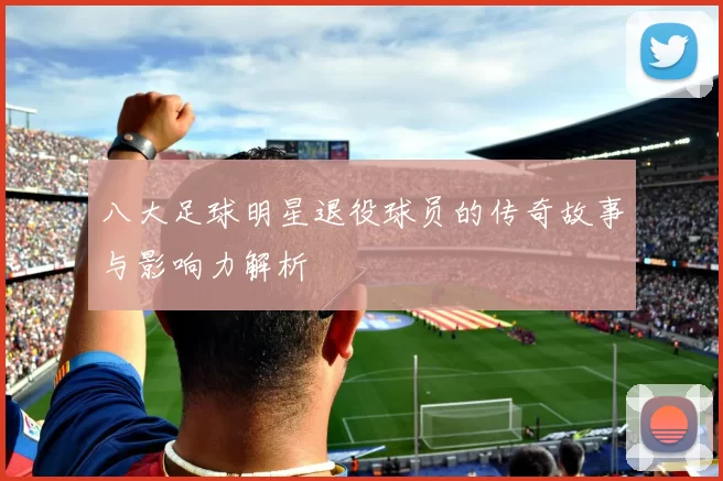 八大足球明星退役球员的传奇故事与影响力解析