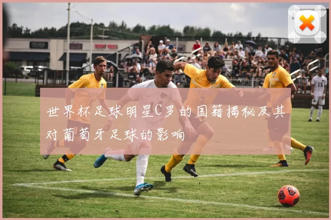 世界杯足球明星C罗的国籍揭秘及其对葡萄牙足球的影响