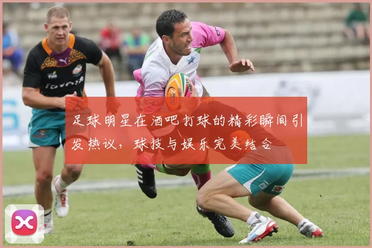 足球明星在酒吧打球的精彩瞬间引发热议，球技与娱乐完美结合
