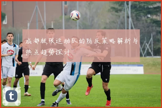 成都极限运动队的防反策略解析与热点趋势探讨