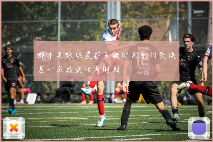 哪个足球明星在关键时刻射门失误差一点成就传奇时刻