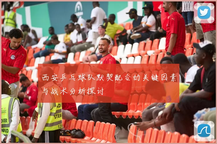 西安乒乓球队默契配合的关键因素与战术分析探讨