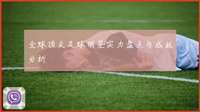 全球顶尖足球明星实力盘点与成就分析