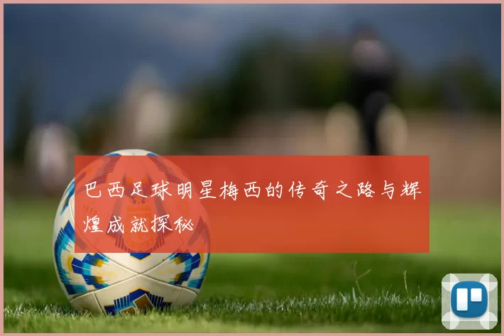 巴西足球明星梅西的传奇之路与辉煌成就探秘