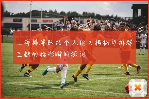 上海排球队的个人能力揭秘与排球巨献的精彩瞬间探讨