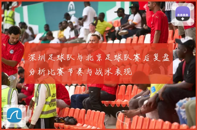 深圳足球队与北京足球队赛后复盘分析比赛节奏与战术表现