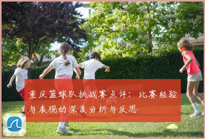 重庆篮球队挑战赛点评：比赛经验与表现的深度分析与反思