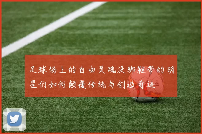 足球场上的自由灵魂没绑鞋带的明星们如何颠覆传统与创造奇迹
