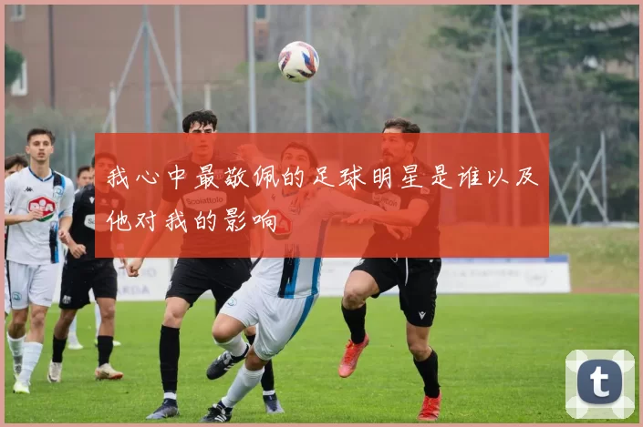 我心中最敬佩的足球明星是谁以及他对我的影响