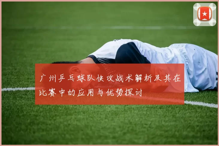 广州乒乓球队快攻战术解析及其在比赛中的应用与优势探讨
