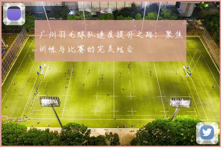 广州羽毛球队速度提升之路：聚焦训练与比赛的完美结合
