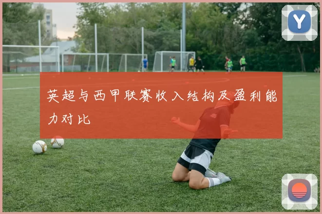 英超与西甲联赛收入结构及盈利能力对比