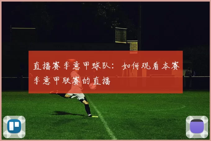 直播赛季意甲球队：如何观看本赛季意甲联赛的直播