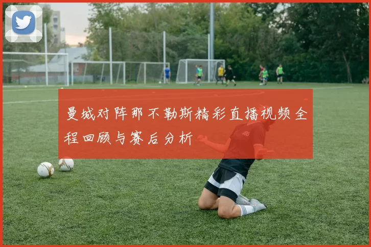 曼城对阵那不勒斯精彩直播视频全程回顾与赛后分析