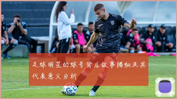 足球明星的球号背后故事揭秘及其代表意义分析