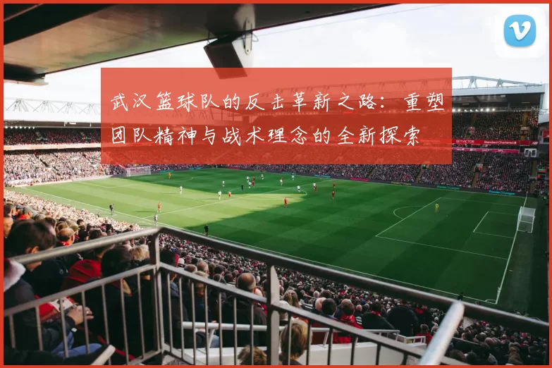武汉篮球队的反击革新之路：重塑团队精神与战术理念的全新探索