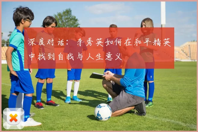 深度对话：李秀英如何在和平精英中找到自我与人生意义