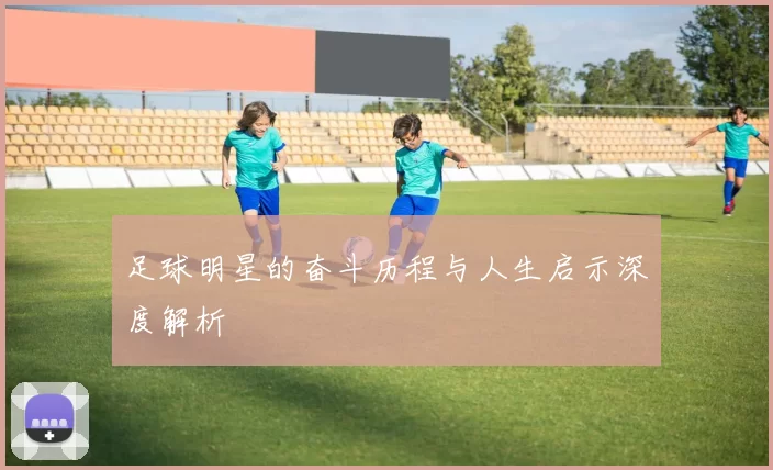 足球明星的奋斗历程与人生启示深度解析