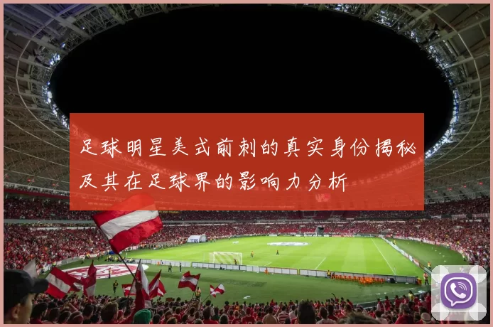 足球明星美式前刺的真实身份揭秘及其在足球界的影响力分析