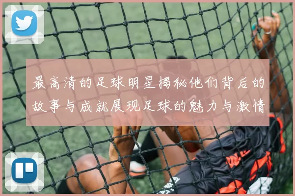 最高清的足球明星揭秘他们背后的故事与成就展现足球的魅力与激情
