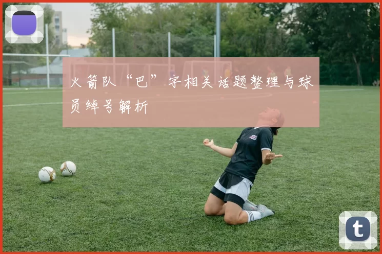 火箭队“巴”字相关话题整理与球员绰号解析
