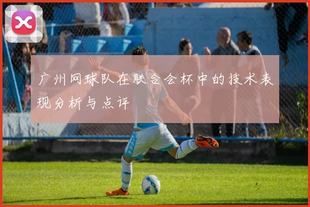 广州网球队在联合会杯中的技术表现分析与点评