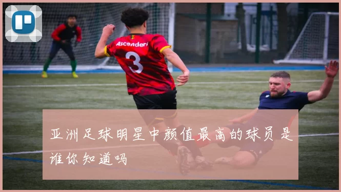 亚洲足球明星中颜值最高的球员是谁你知道吗