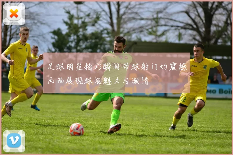 足球明星精彩瞬间带球射门的震撼画面展现球场魅力与激情