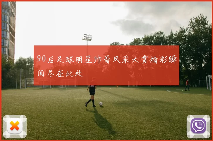 90后足球明星帅哥风采大赏精彩瞬间尽在此处