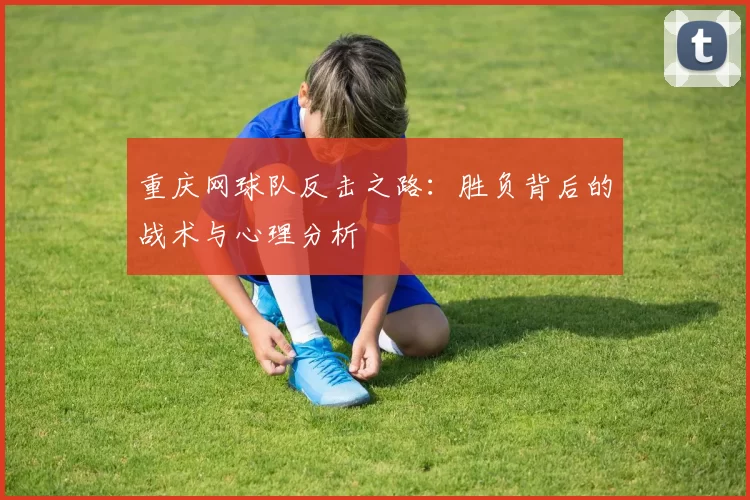 重庆网球队反击之路：胜负背后的战术与心理分析