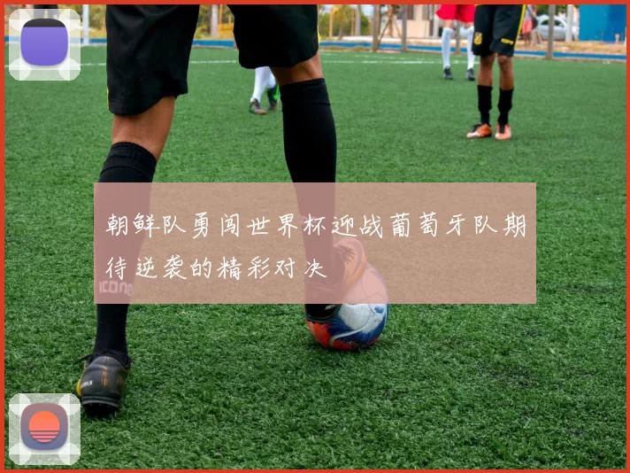朝鲜队勇闯世界杯迎战葡萄牙队期待逆袭的精彩对决