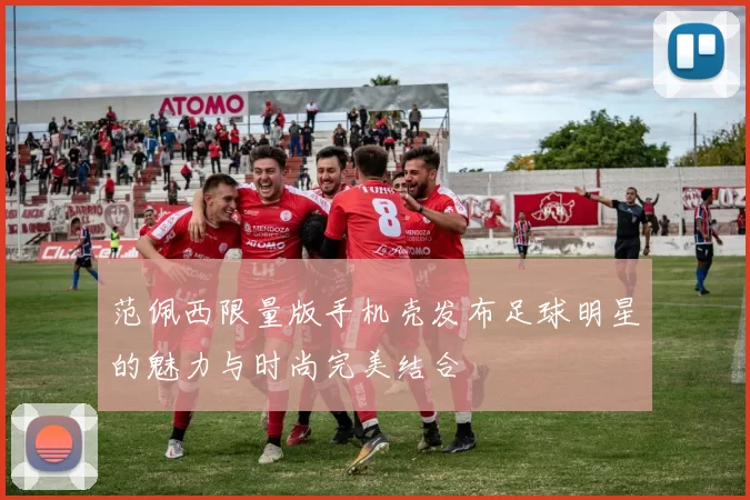 范佩西限量版手机壳发布足球明星的魅力与时尚完美结合
