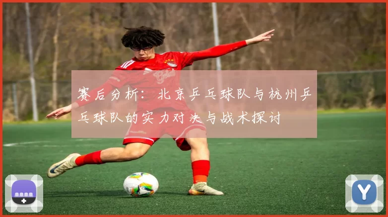赛后分析：北京乒乓球队与杭州乒乓球队的实力对决与战术探讨