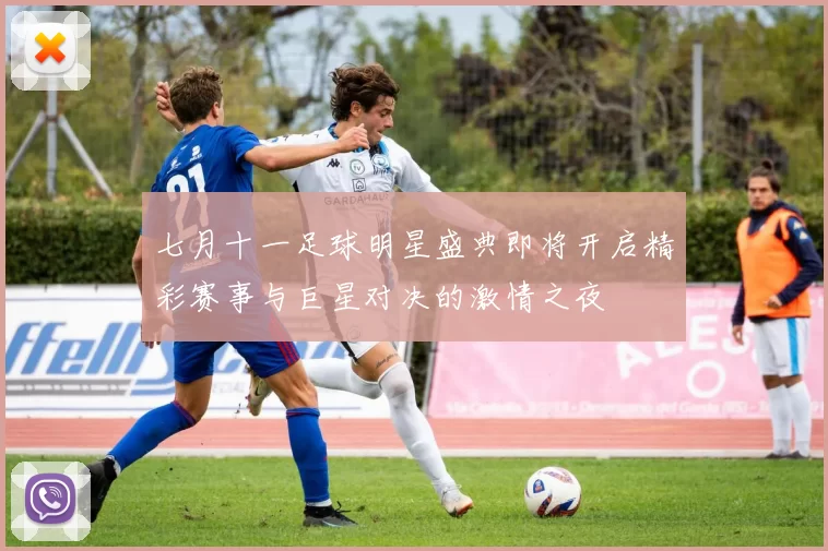 七月十一足球明星盛典即将开启精彩赛事与巨星对决的激情之夜