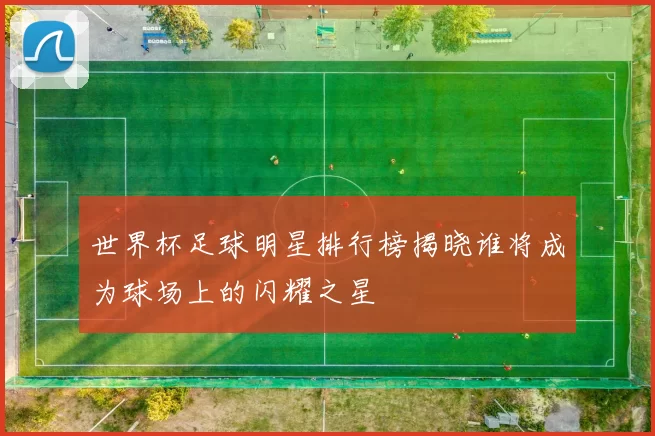 世界杯足球明星排行榜揭晓谁将成为球场上的闪耀之星