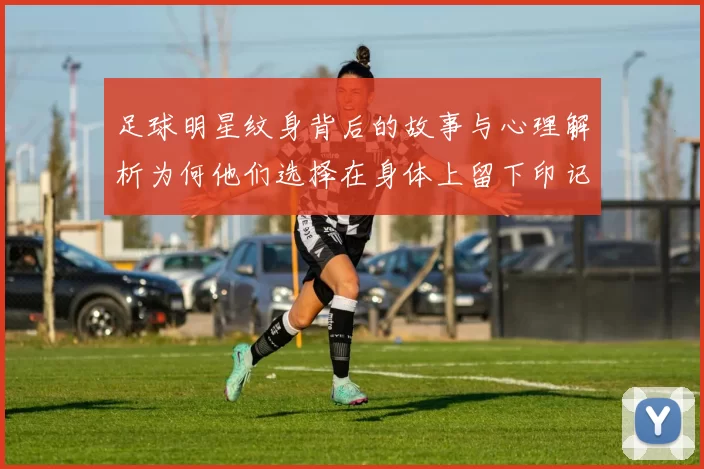 足球明星纹身背后的故事与心理解析为何他们选择在身体上留下印记