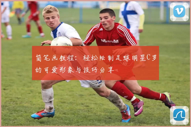 简笔画教程：轻松绘制足球明星C罗的可爱形象与技巧分享