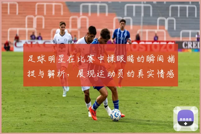 足球明星在比赛中揉眼睛的瞬间捕捉与解析，展现运动员的真实情感与压力