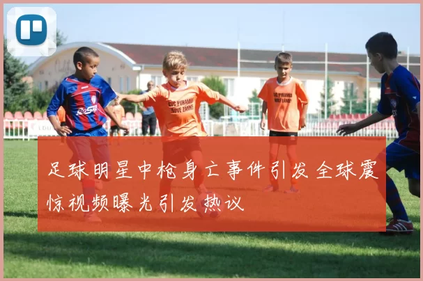 足球明星中枪身亡事件引发全球震惊视频曝光引发热议