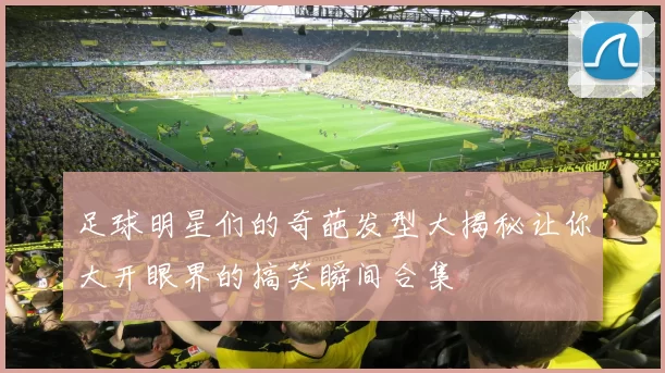 足球明星们的奇葩发型大揭秘让你大开眼界的搞笑瞬间合集