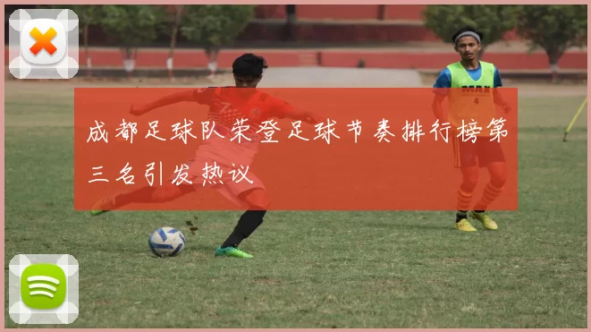成都足球队荣登足球节奏排行榜第三名引发热议