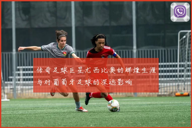 传奇足球巨星尤西比奥的辉煌生涯与对葡萄牙足球的深远影响