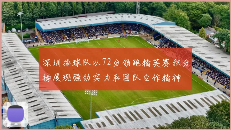深圳排球队以72分领跑精英赛积分榜展现强劲实力和团队合作精神