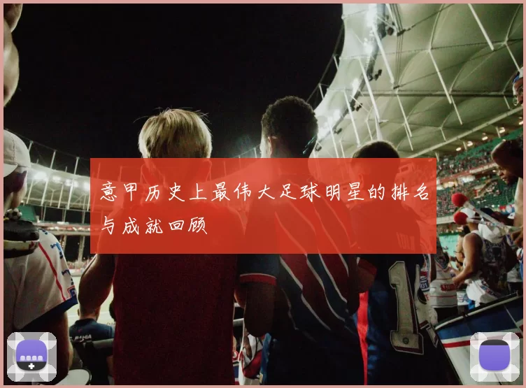 意甲历史上最伟大足球明星的排名与成就回顾